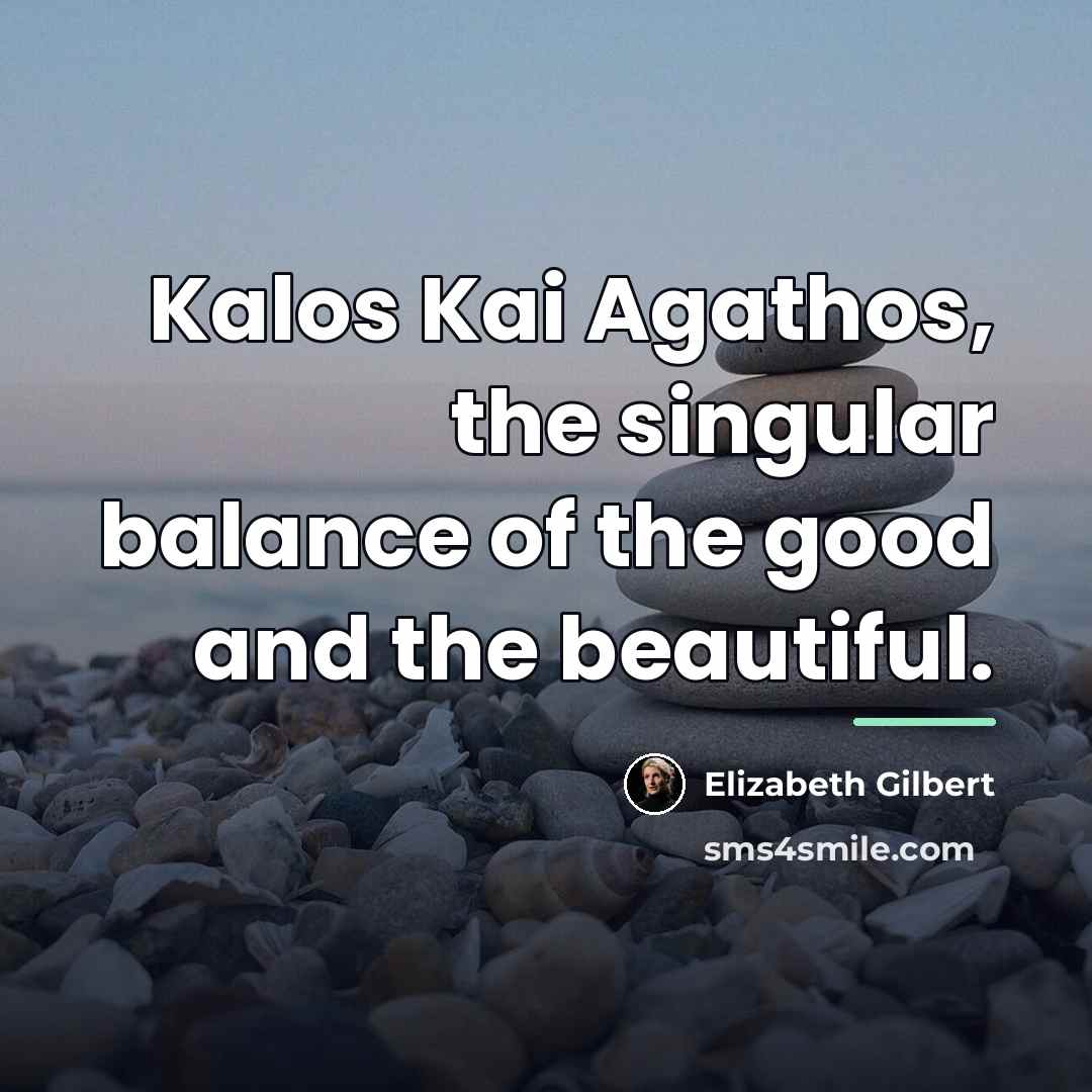“Kalos Kai Agathos, the singular balance of the good and…” quote by Elizabeth Gilbert