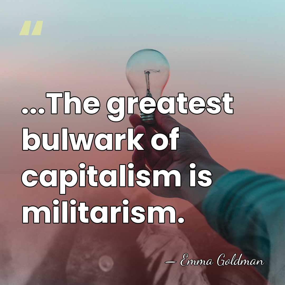 ...The greatest bulwark of capitalism is militarism. - Emma Goldman