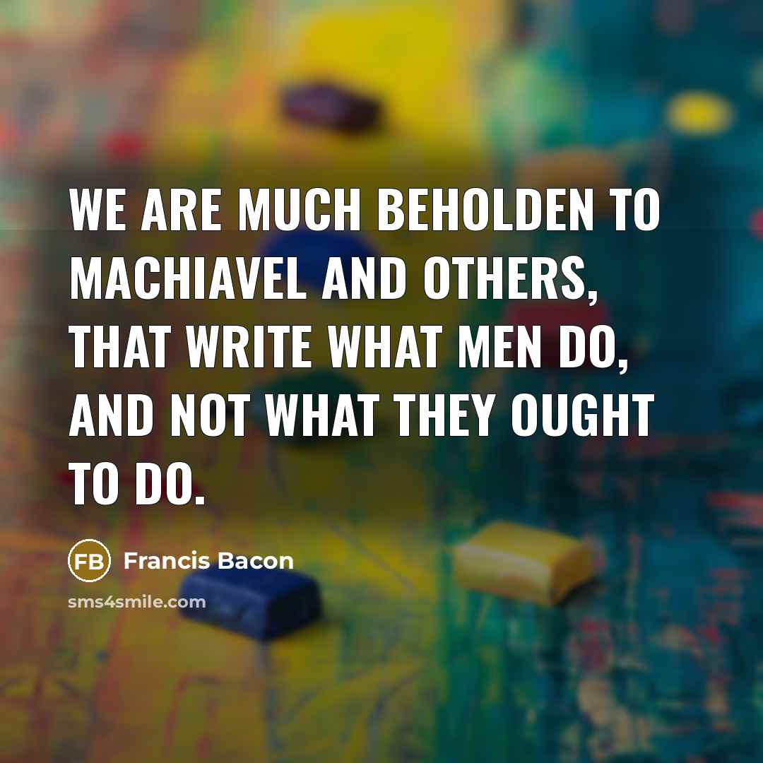 “We are much beholden to Machiavel and others, that write…” quote by Francis Bacon