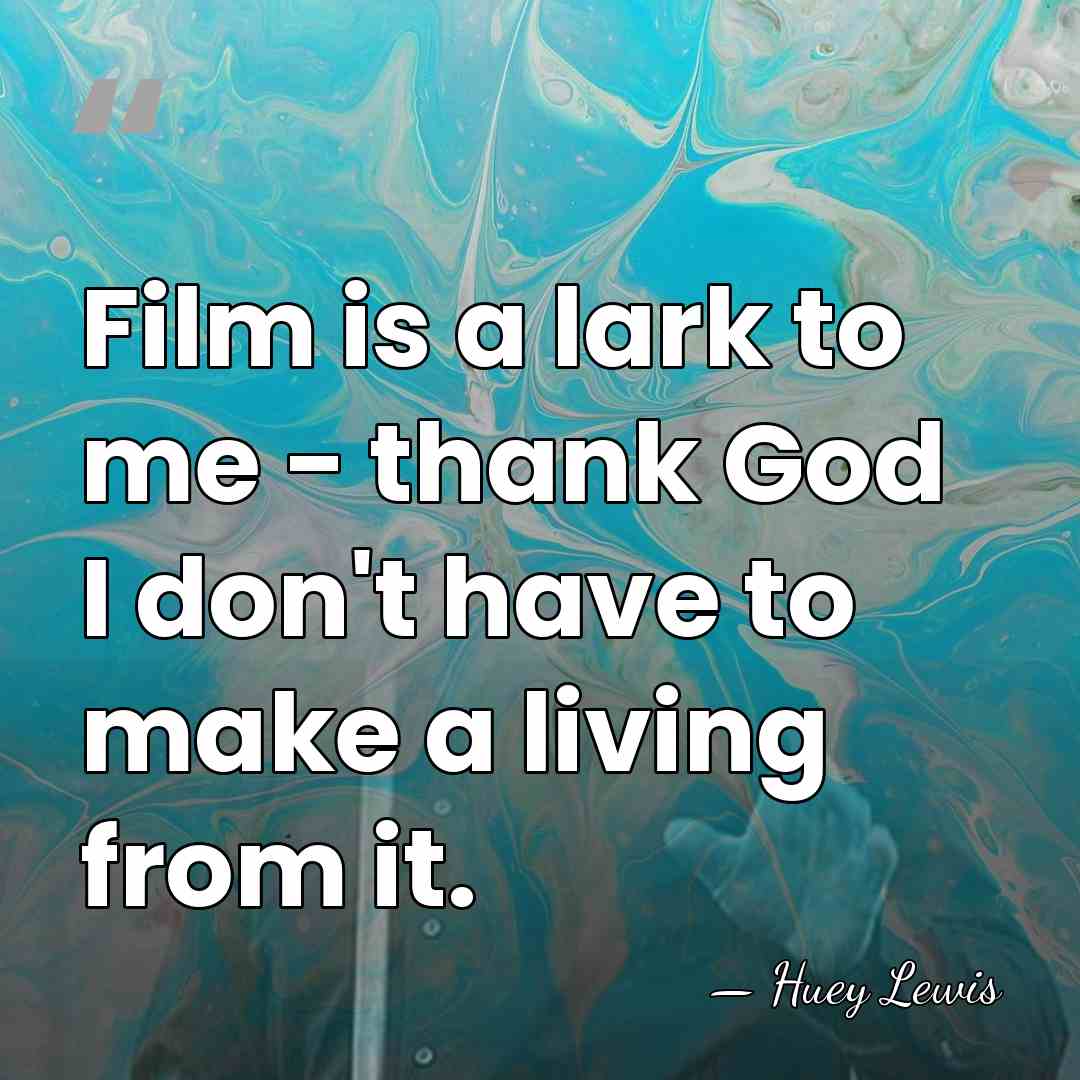 Film is a lark to me - thank God I don't have&hellip; - Huey Lewis