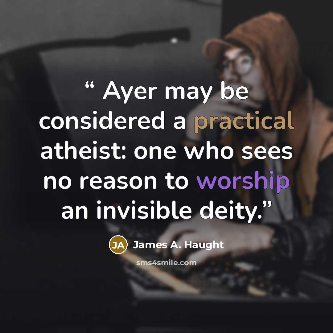 “Ayer may be considered a practical atheist: one who sees no reason to worship an invisible deity.” quote by James A. Haught