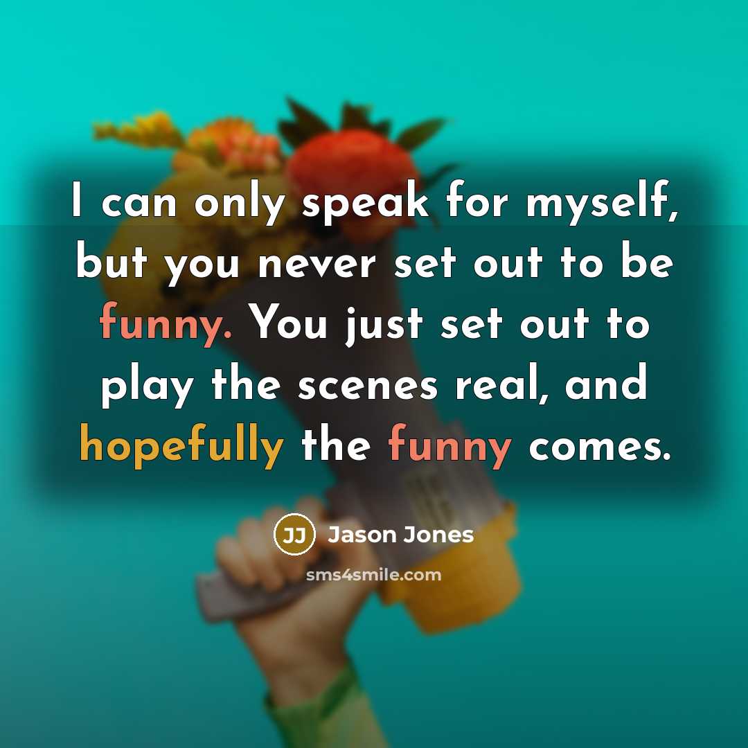 “I can only speak for myself, but you never set out to be funny. You just set out to play the scenes real, and hopefully the funny comes.” quote by Jason Jones