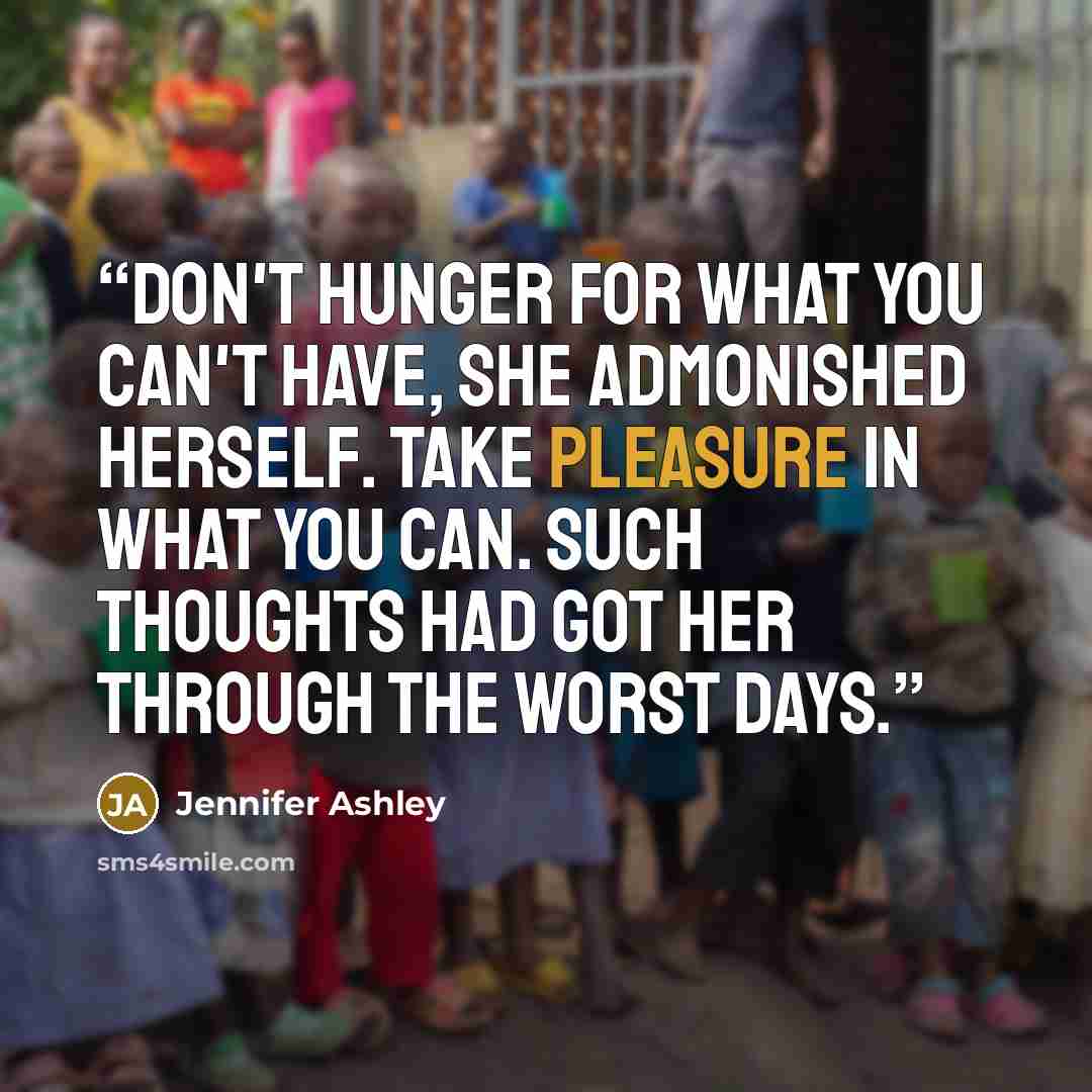 “Don't hunger for what you can't have, she admonished herself. Take pleasure in what you can. Such thoughts had got her through the worst days.” quote by Jennifer Ashley