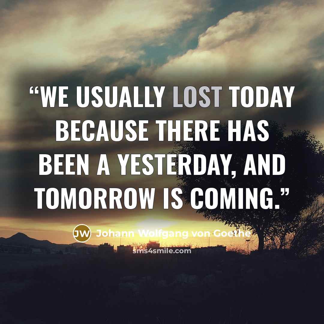 “We usually lost today because there has been a yesterday, and tomorrow is coming.” quote by Johann Wolfgang Von Goethe