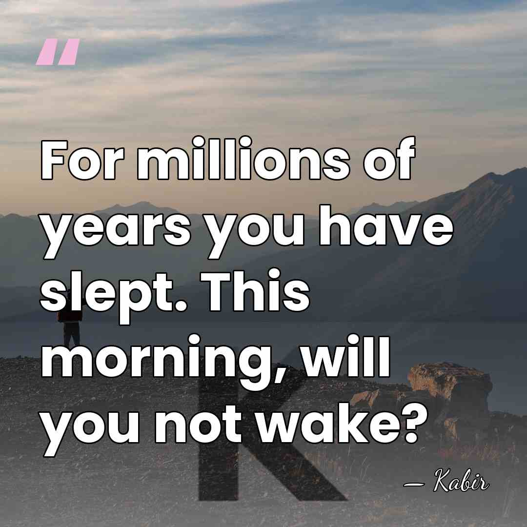 For millions of years you have slept. This morning, will you not&hellip; - Kabir