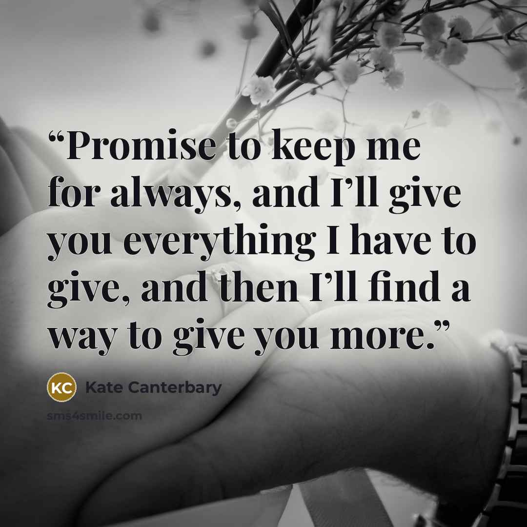 “Promise to keep me for always, and I’ll give you everything I have to give, and then I’ll find a way to give you more.” quote by Kate Canterbary