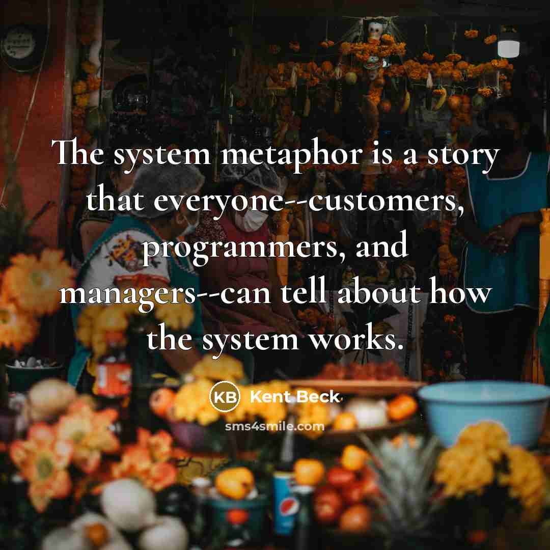 “The system metaphor is a story that everyone--customers, programmers, and…” quote by Kent Beck