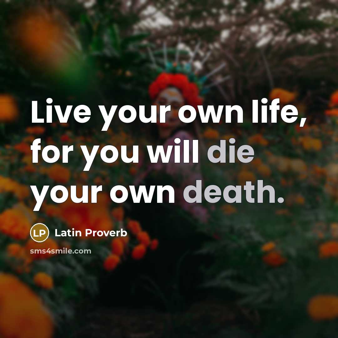 “Live your own life, for you will die your own…” quote by Latin Proverb