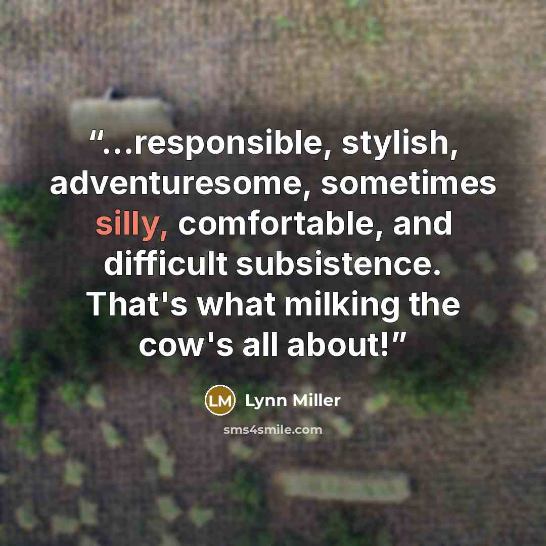 “...responsible, stylish, adventuresome, sometimes silly, comfortable, and difficult subsistence. That's what milking the cow's all about!” quote by Lynn Miller