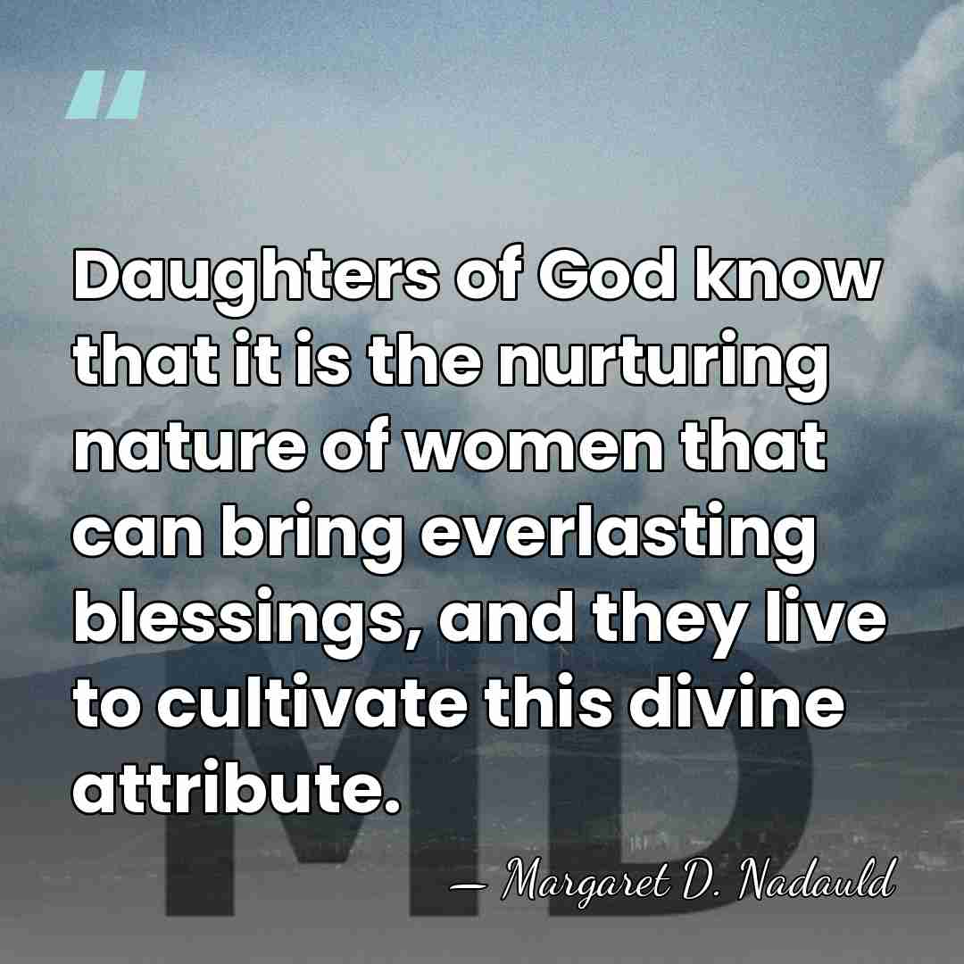 Daughters of God know that it is the nurturing nature of women&hellip; - Margaret D. Nadauld