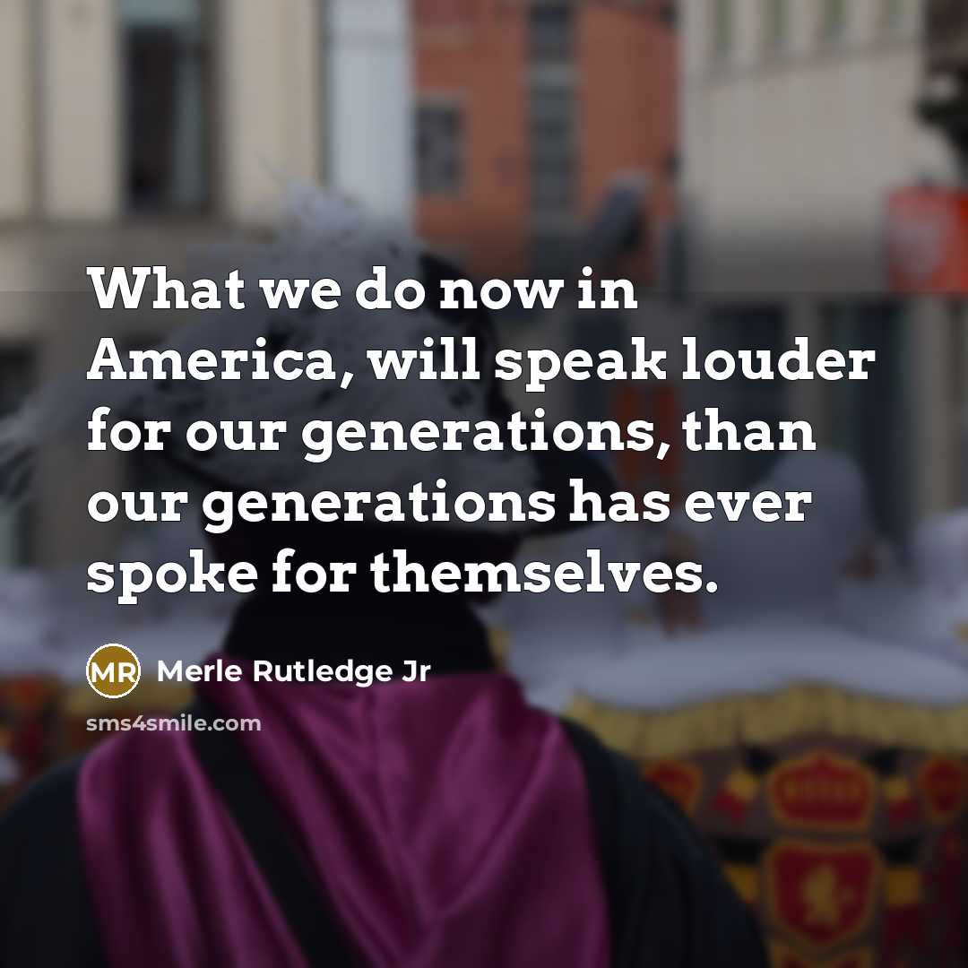 “What we do now in America, will speak louder for our generations, than our generations has ever spoke for themselves.” quote by Merle Rutledge Jr