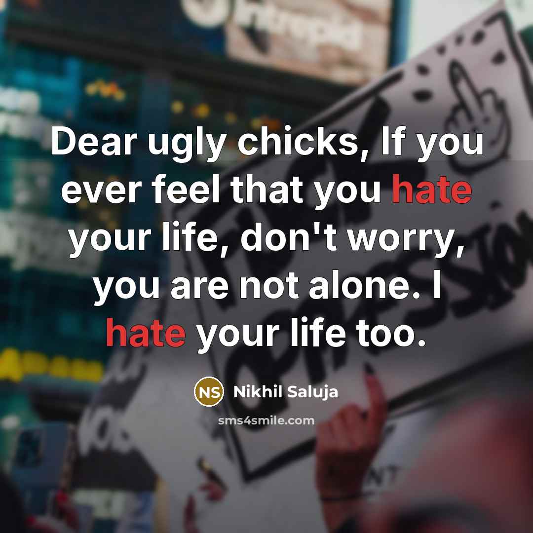 “Dear ugly chicks, If you ever feel that you hate your life, don't worry, you are not alone. I hate your life too.” quote by Nikhil Saluja