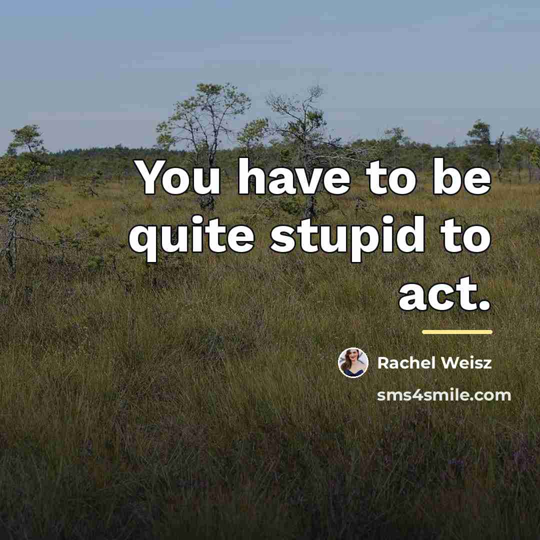 “You have to be quite stupid to act.…” quote by Rachel Weisz