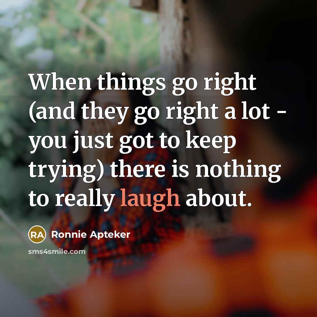 “When things go right (and they go right a lot - you just got to keep trying) there is nothing to really laugh about.” quote by Ronnie Apteker