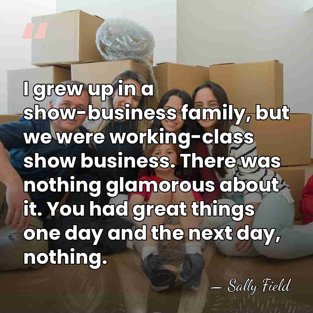 I grew up in a show-business family, but we were working-class show&hellip; - Sally Field
