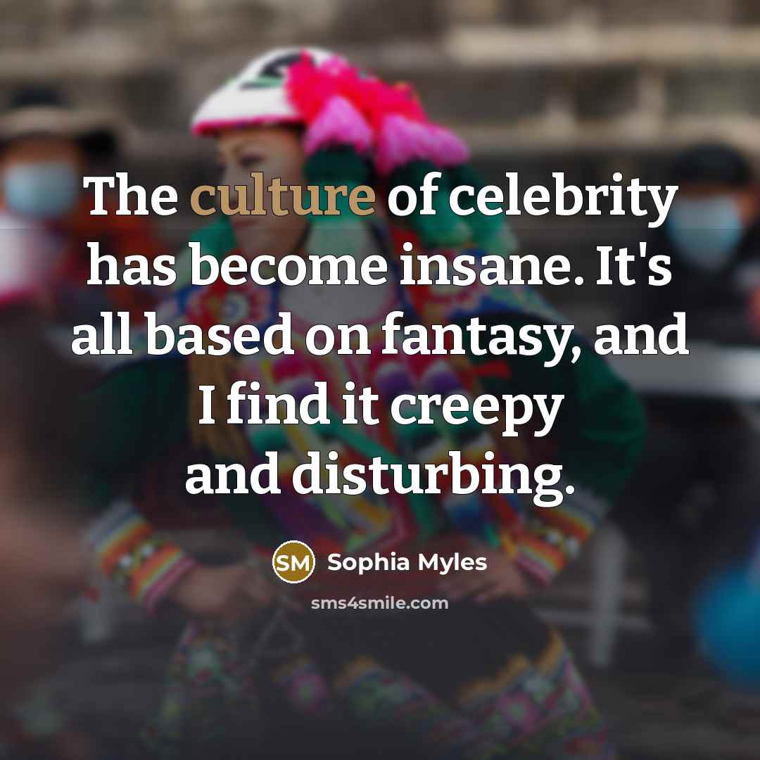 “The culture of celebrity has become insane. It's all based on fantasy, and I find it creepy and disturbing.” quote by Sophia Myles