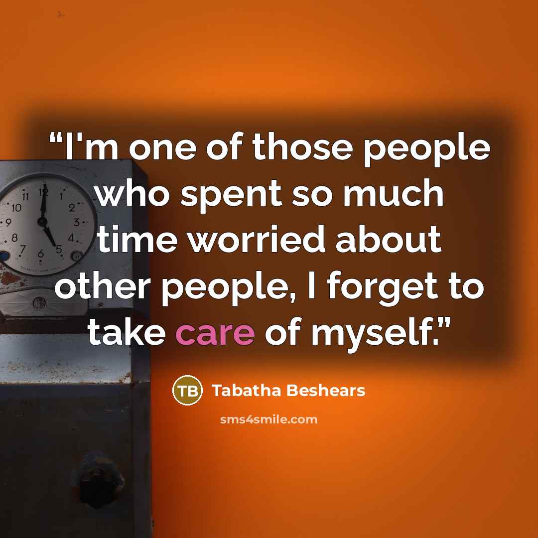 “I'm one of those people who spent so much time worried about other people, I forget to take care of myself.” quote by Tabatha Beshears