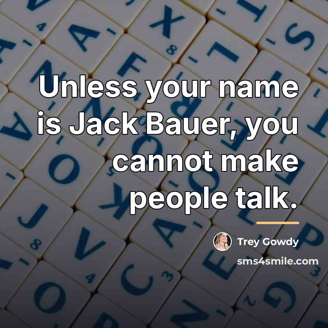 “Unless your name is Jack Bauer, you cannot make people…” quote by Trey Gowdy
