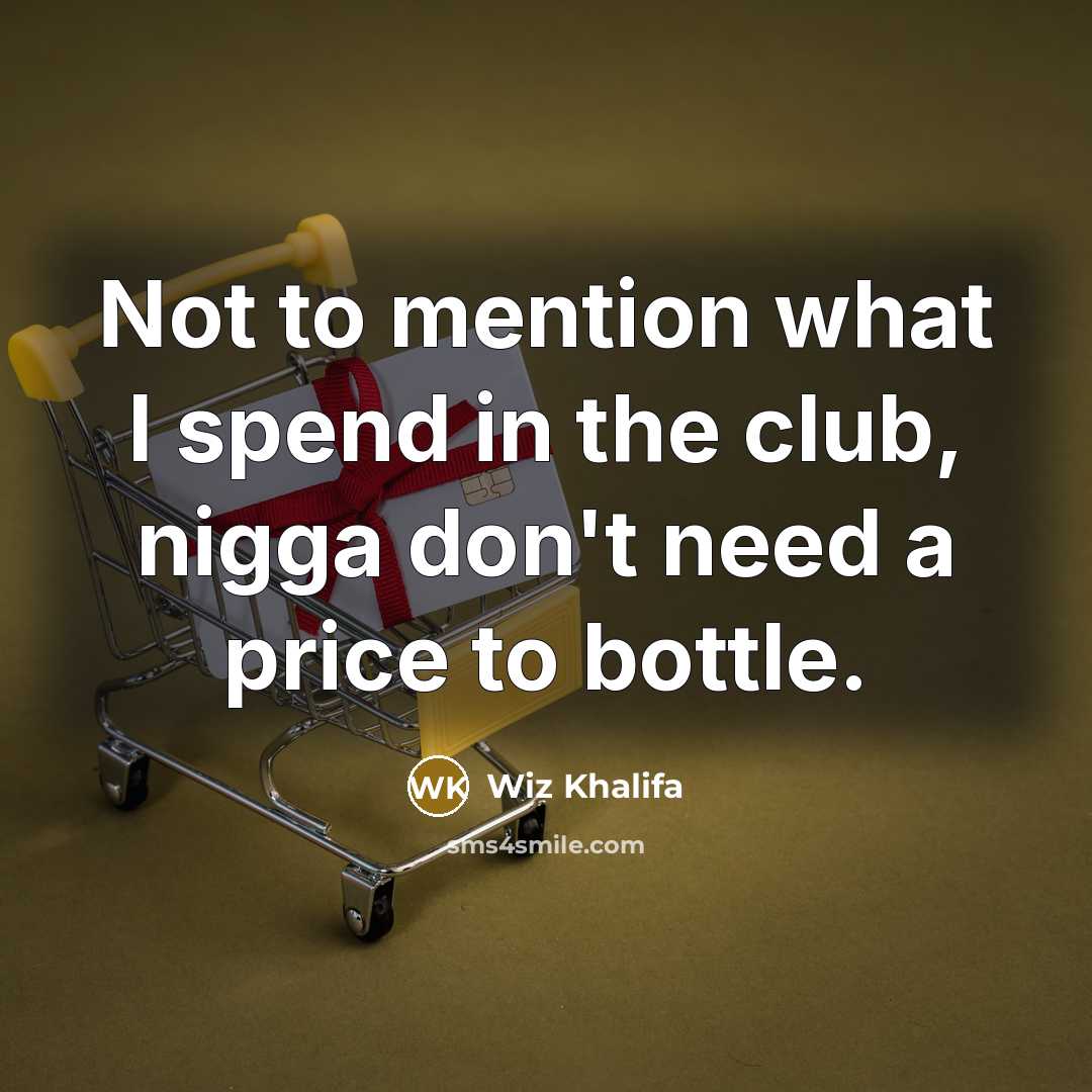 “Not to mention what I spend in the club, nigga don't need a price to bottle.” quote by Wiz Khalifa