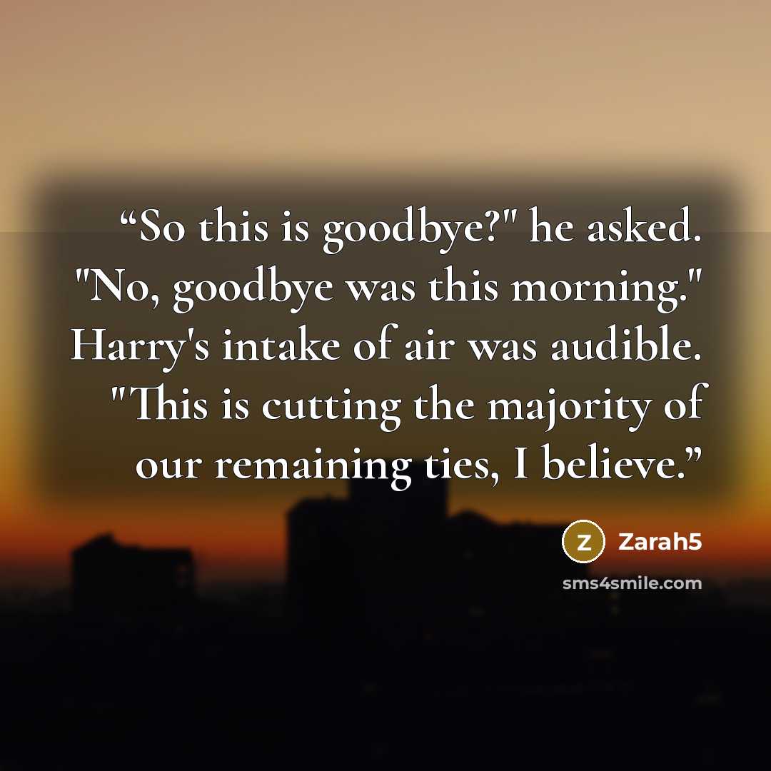 “So this is goodbye?" he asked. "No, goodbye was this morning." Harry's intake of air was audible. "This is cutting the majority of our remaining ties, I believe.” quote by Zarah5