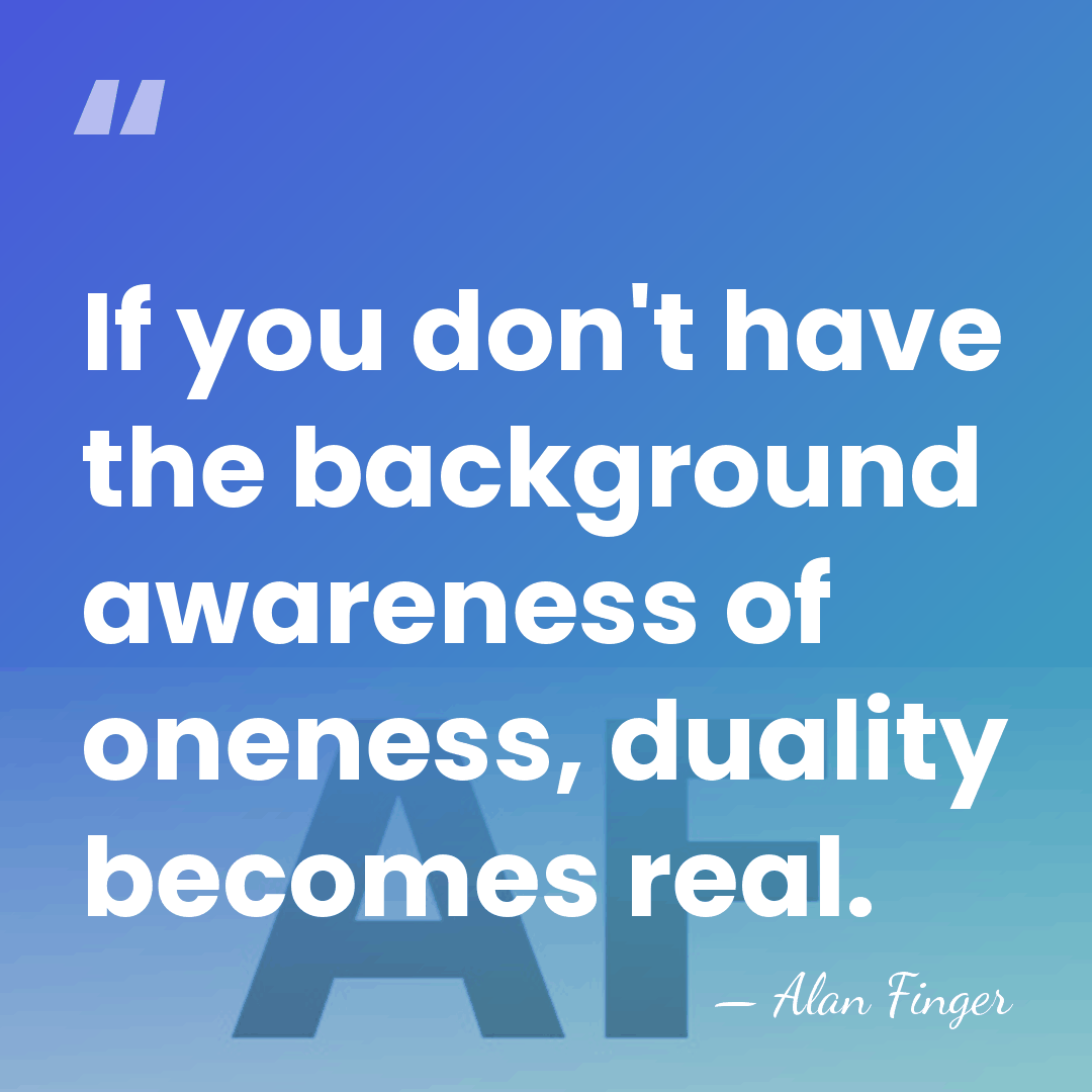If you don't have the background awareness of oneness, duality becomes real. - Alan Finger