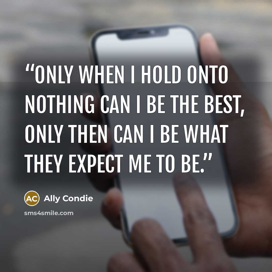 “Only when I hold onto nothing can I be the best, only then can I be what they expect me to be.” quote by Ally Condie