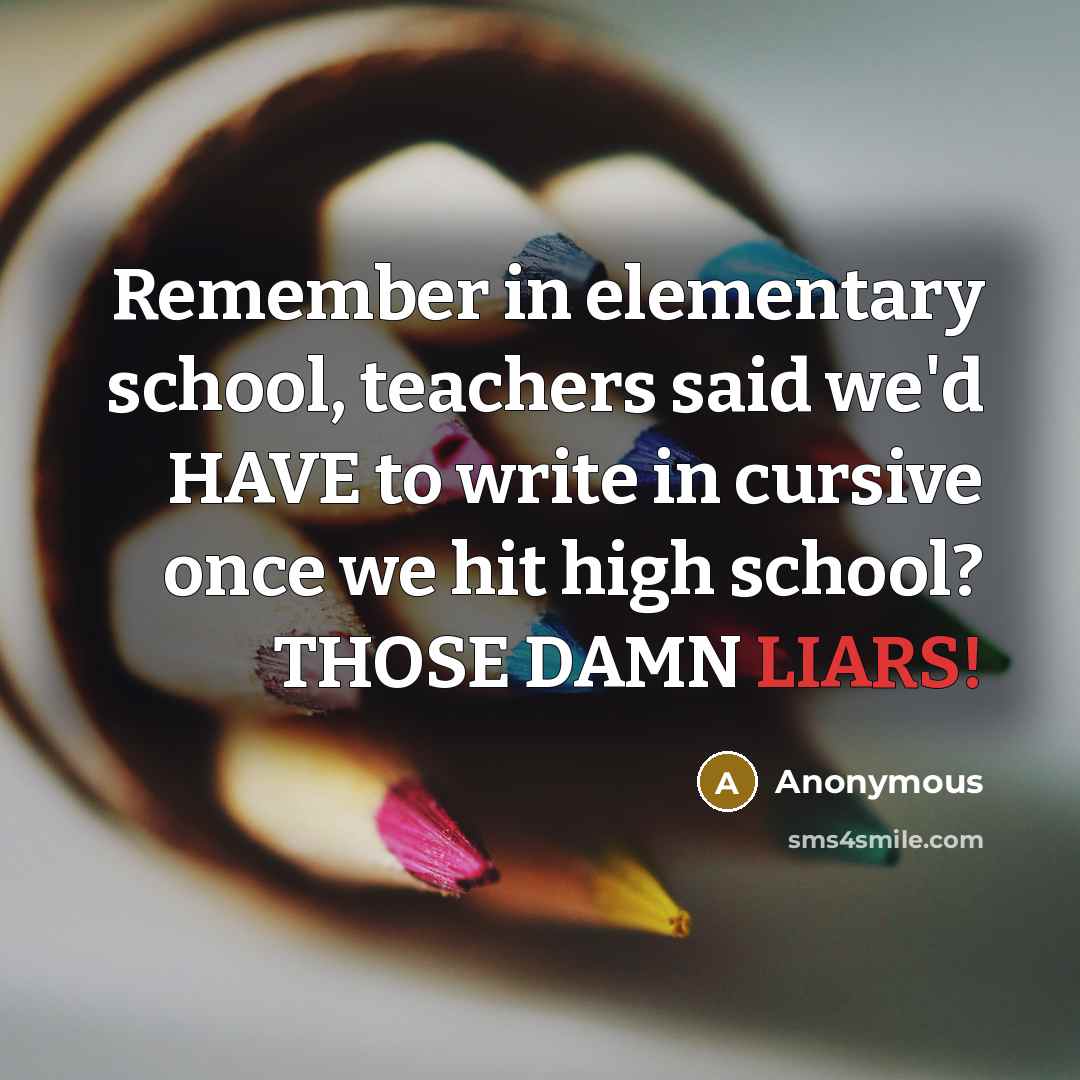 “Remember in elementary school, teachers said we'd HAVE to write in cursive once we hit high school? THOSE DAMN LIARS!” quote by Anonymous