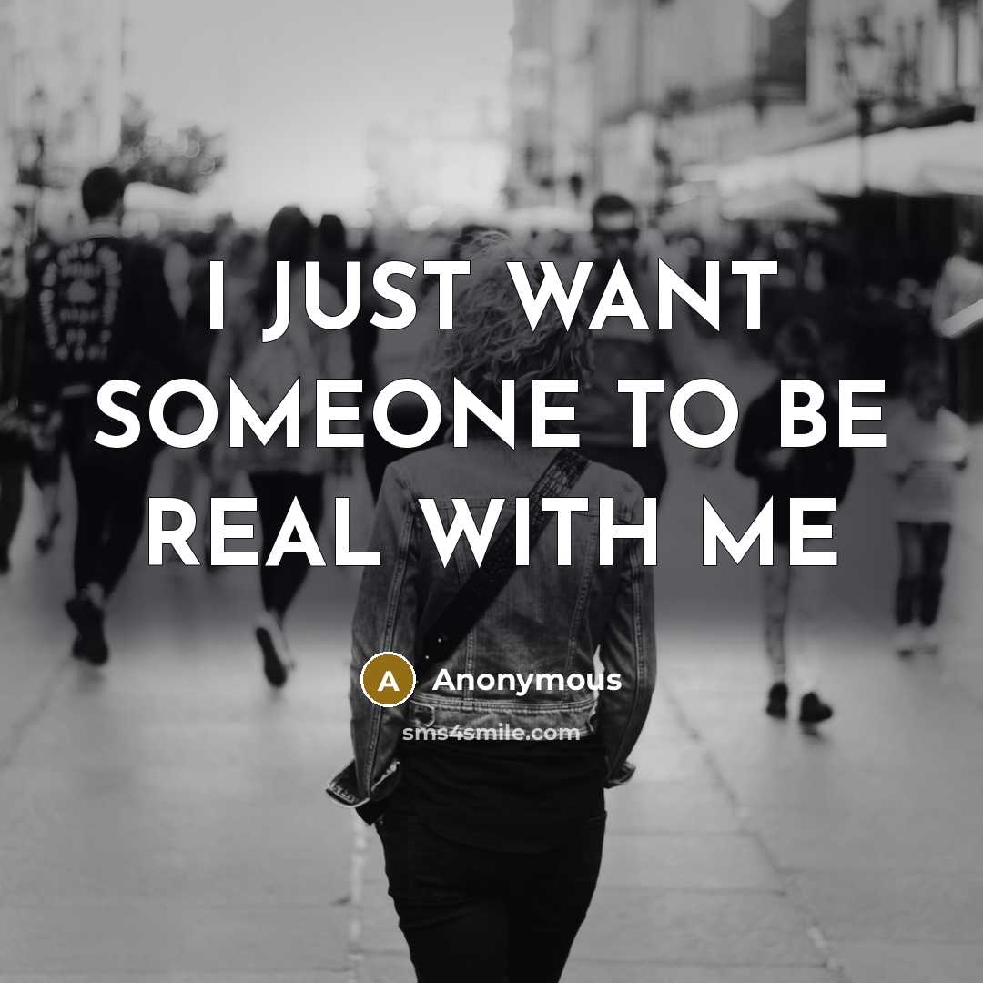 “I JUST WANT SOMEONE TO BE REAL WITH ME” quote by Anonymous
