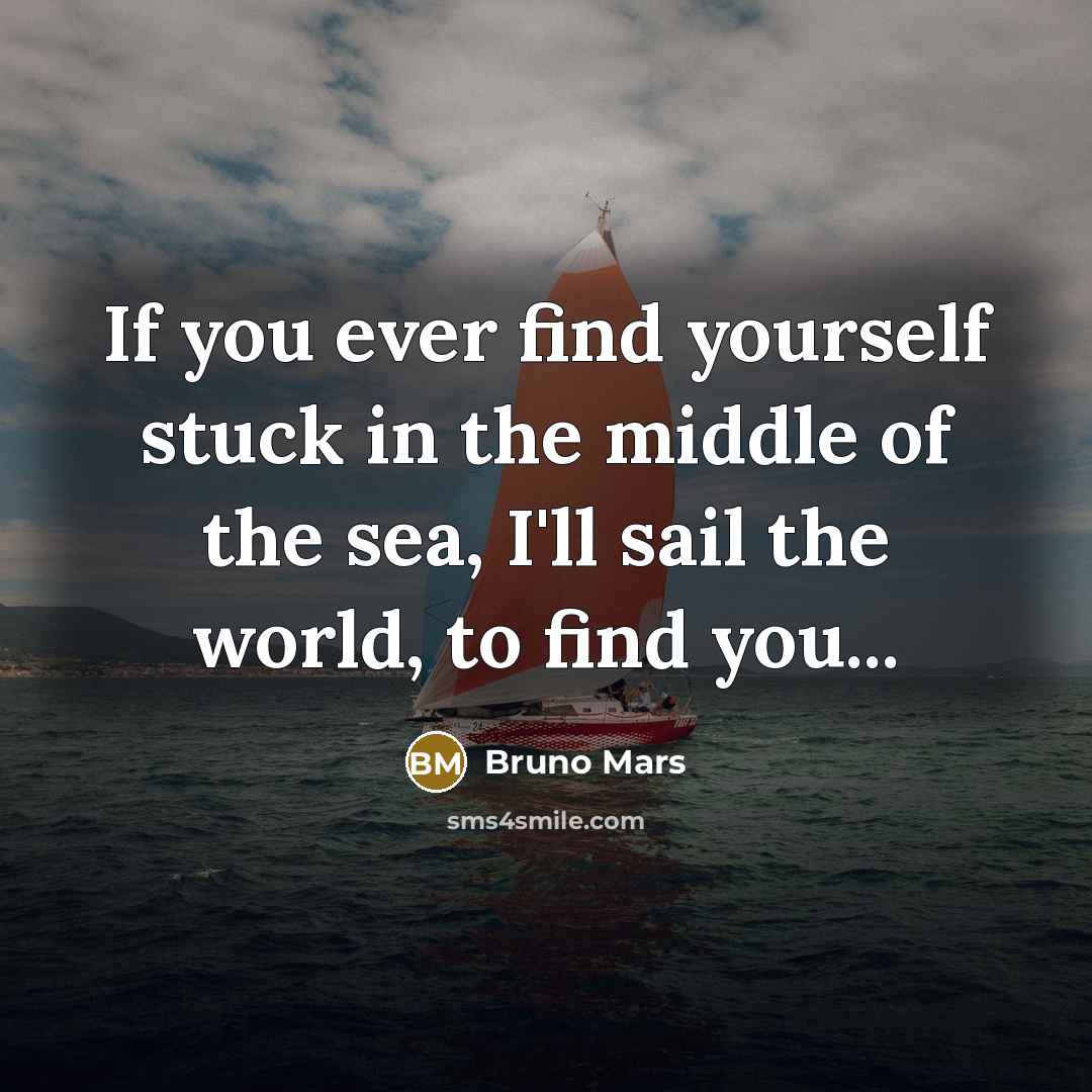 “If you ever find yourself stuck in the middle of the sea, I'll sail the world, to find you...” quote by Bruno Mars