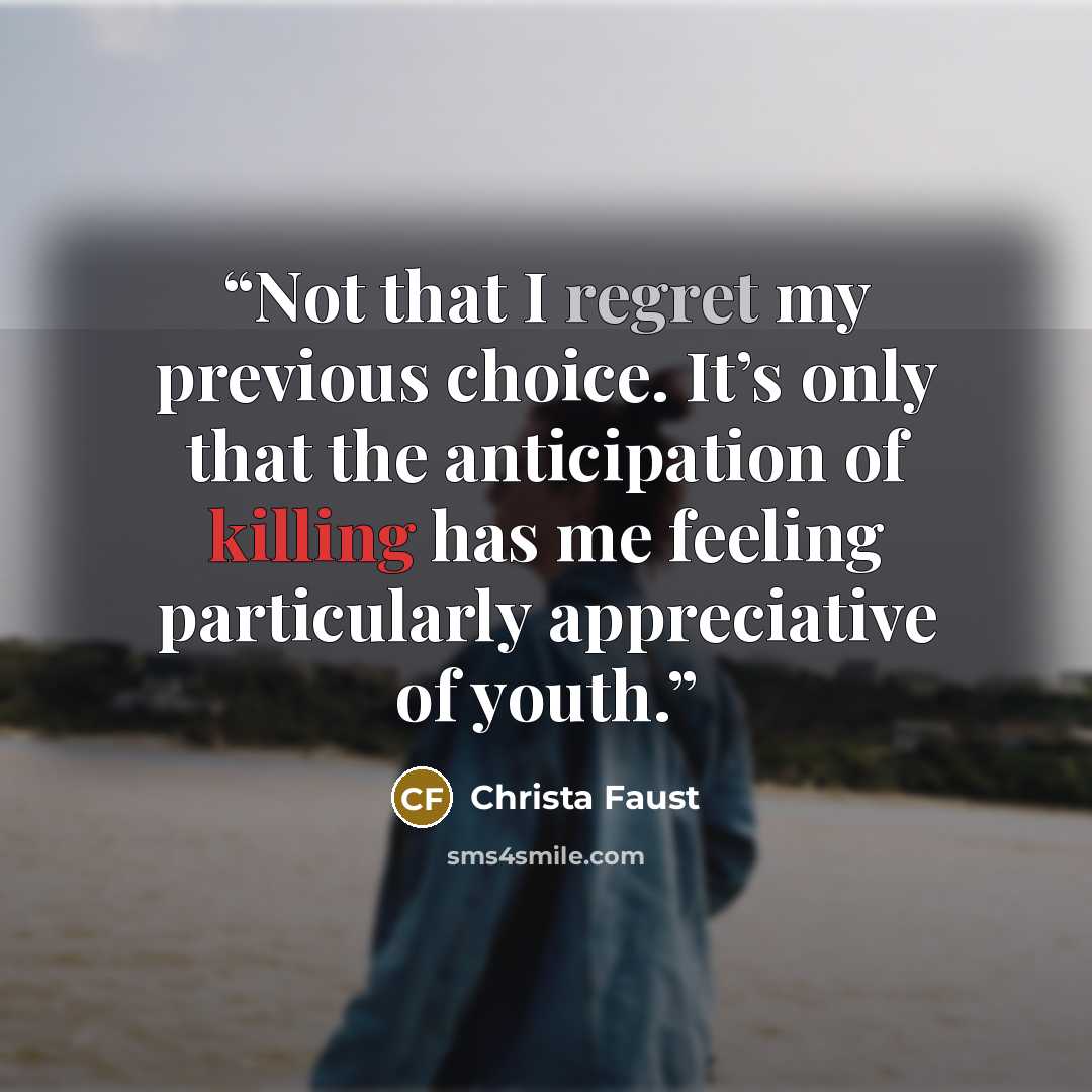“Not that I regret my previous choice. It’s only that the anticipation of killing has me feeling particularly appreciative of youth.” quote by Christa Faust
