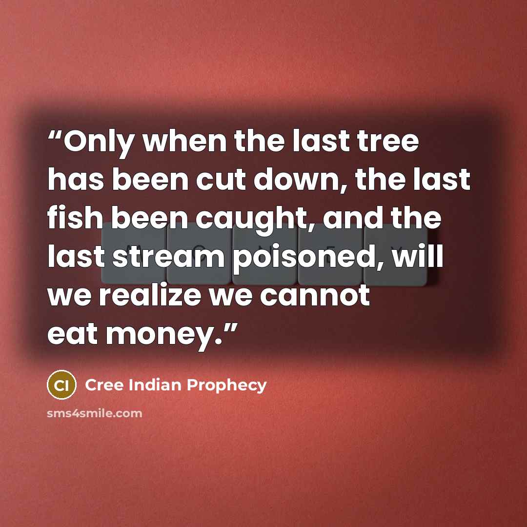 “Only when the last tree has been cut down, the last fish been caught, and the last stream poisoned, will we realize we cannot eat money.” quote by Cree Indian Prophecy