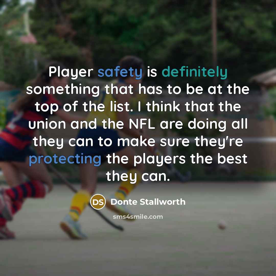 “Player safety is definitely something that has to be at the top of the list. I think that the union and the NFL are doing all they can to make sure they're protecting the players the best they can.” quote by Donte Stallworth