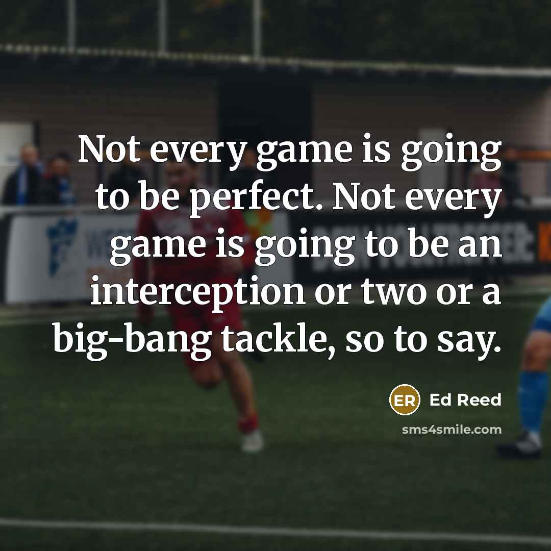 “Not every game is going to be perfect. Not every game is going to be an interception or two or a big-bang tackle, so to say.” quote by Ed Reed