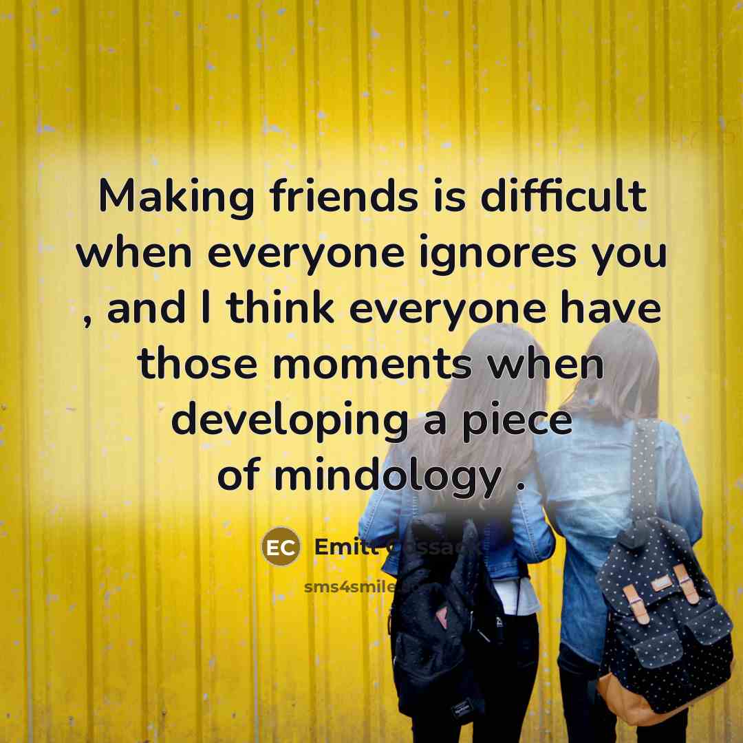 “Making friends is difficult when everyone ignores you , and I think everyone have those moments when developing a piece of mindology .” quote by Emitt Cossack