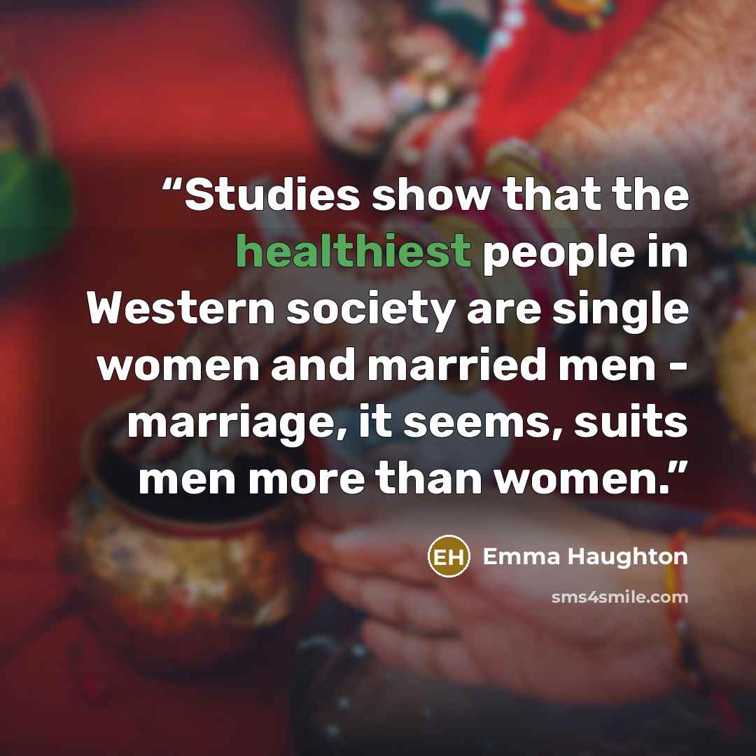 “Studies show that the healthiest people in Western society are single women and married men - marriage, it seems, suits men more than women.” quote by Emma Haughton