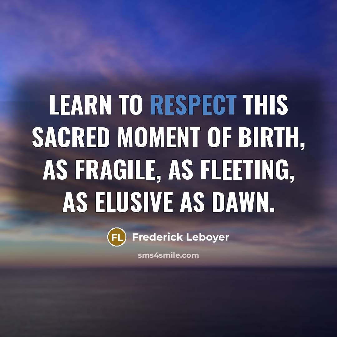 “Learn to respect this sacred moment of birth, as fragile,…” quote by Frederick Leboyer