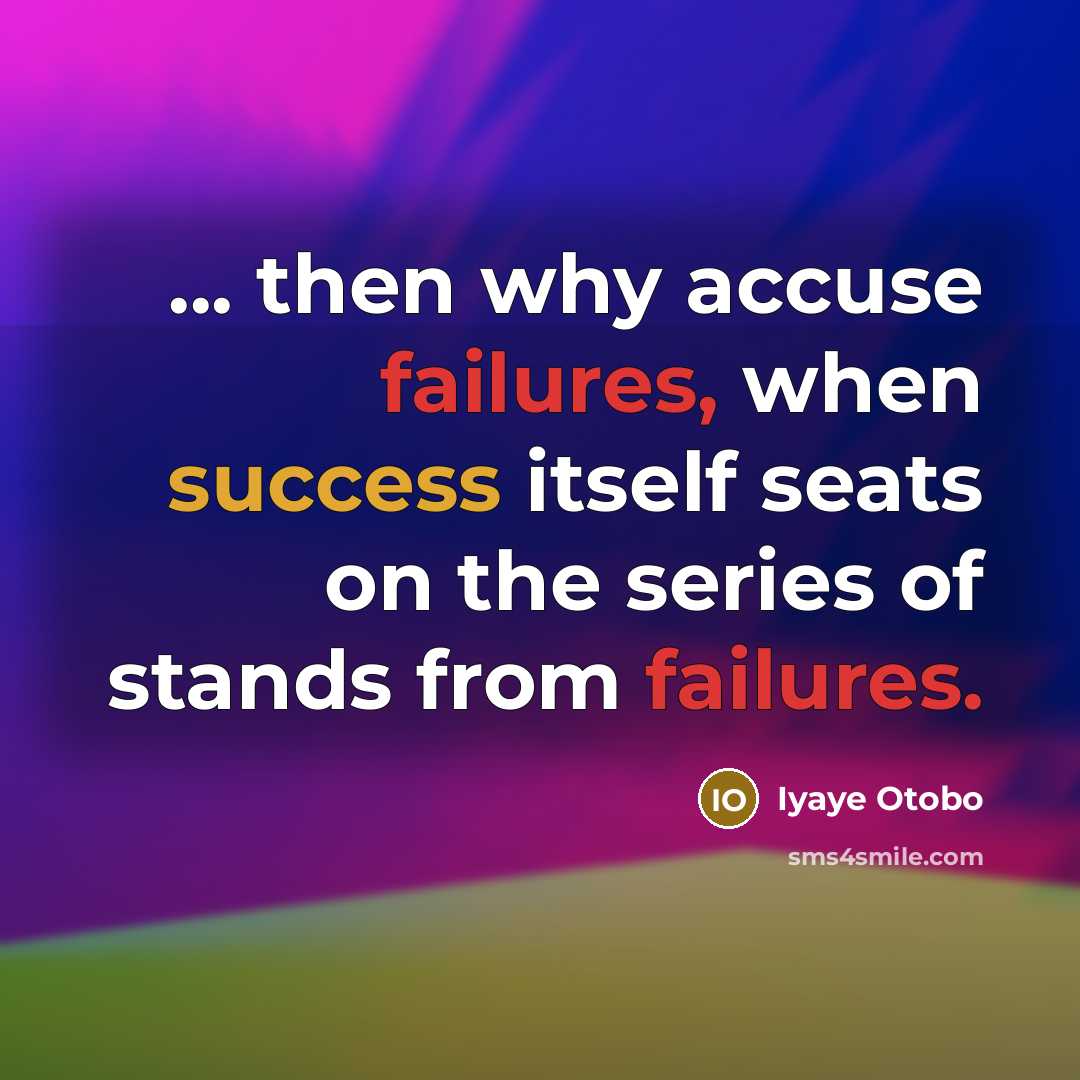 “... then why accuse failures, when success itself seats on the series of stands from failures.” quote by Iyaye Otobo