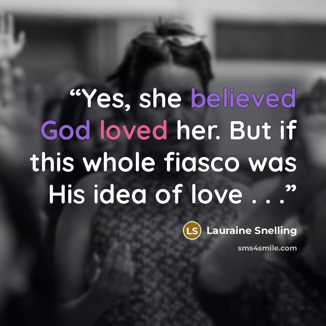 “Yes, she believed God loved her. But if this whole fiasco was His idea of love . . .” quote by Lauraine Snelling