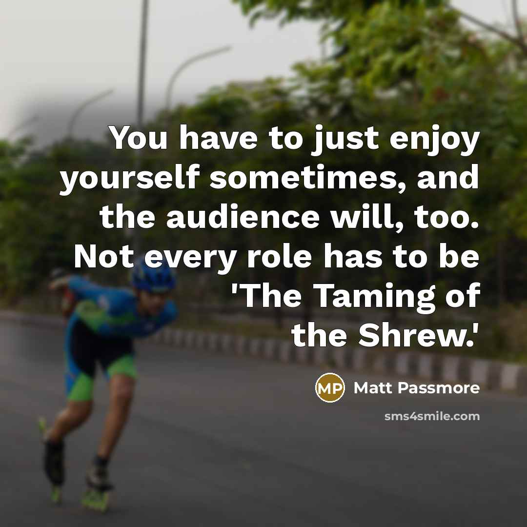 “You have to just enjoy yourself sometimes, and the audience…” quote by Matt Passmore