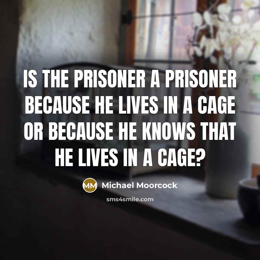“Is the prisoner a prisoner because he lives in a cage or because he knows that he lives in a cage?” quote by Michael Moorcock