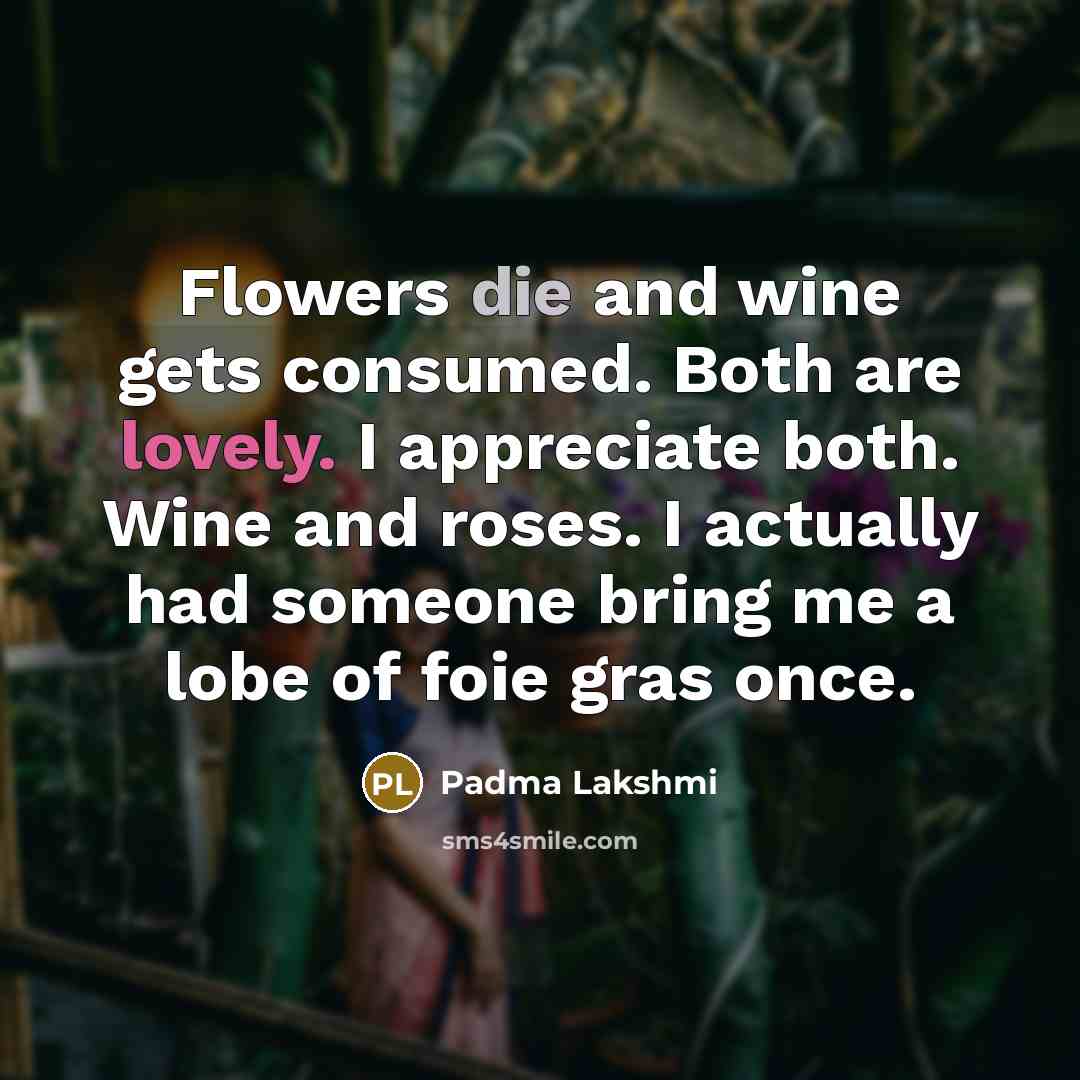 “Flowers die and wine gets consumed. Both are lovely. I…” quote by Padma Lakshmi