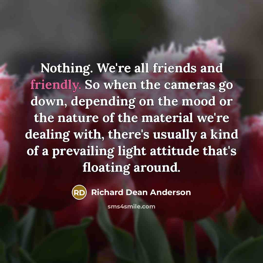 “Nothing. We're all friends and friendly. So when the cameras…” quote by Richard Dean Anderson
