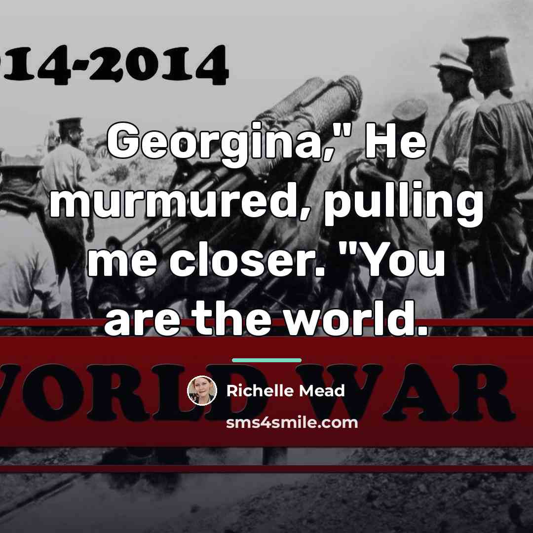 “Georgina," He murmured, pulling me closer. "You are the world.…” quote by Richelle Mead