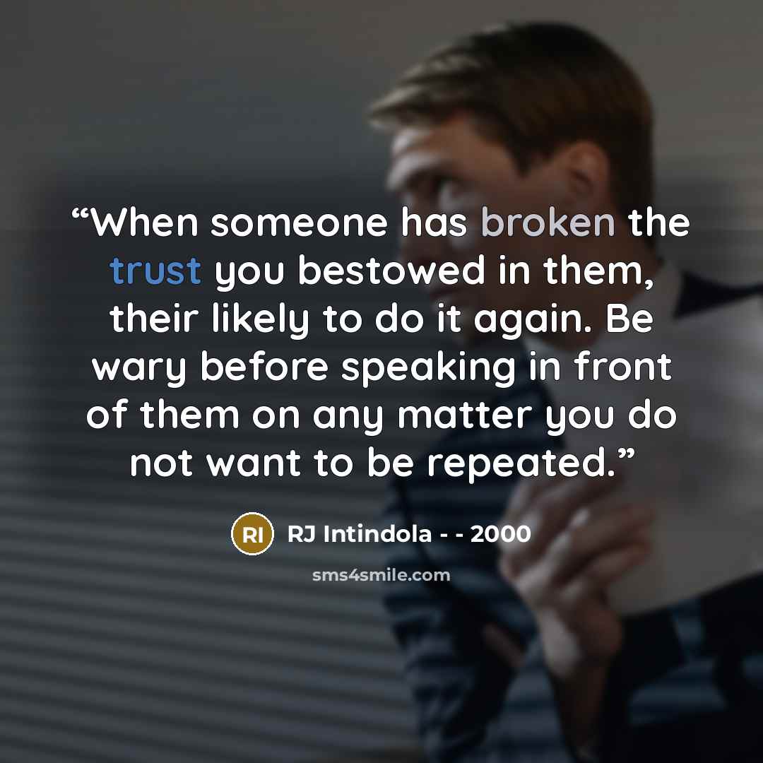 “When someone has broken the trust you bestowed in them, their likely to do it again. Be wary before speaking in front of them on any matter you do not want to be repeated.” quote by RJ Intindola - - 2000
