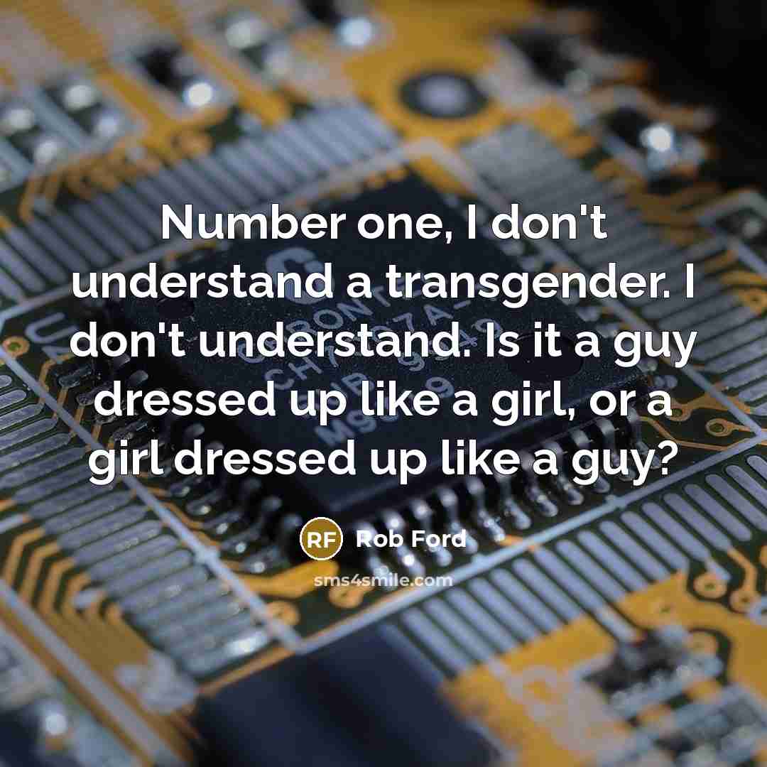 “Number one, I don't understand a transgender. I don't understand. Is it a guy dressed up like a girl, or a girl dressed up like a guy?” quote by Rob Ford