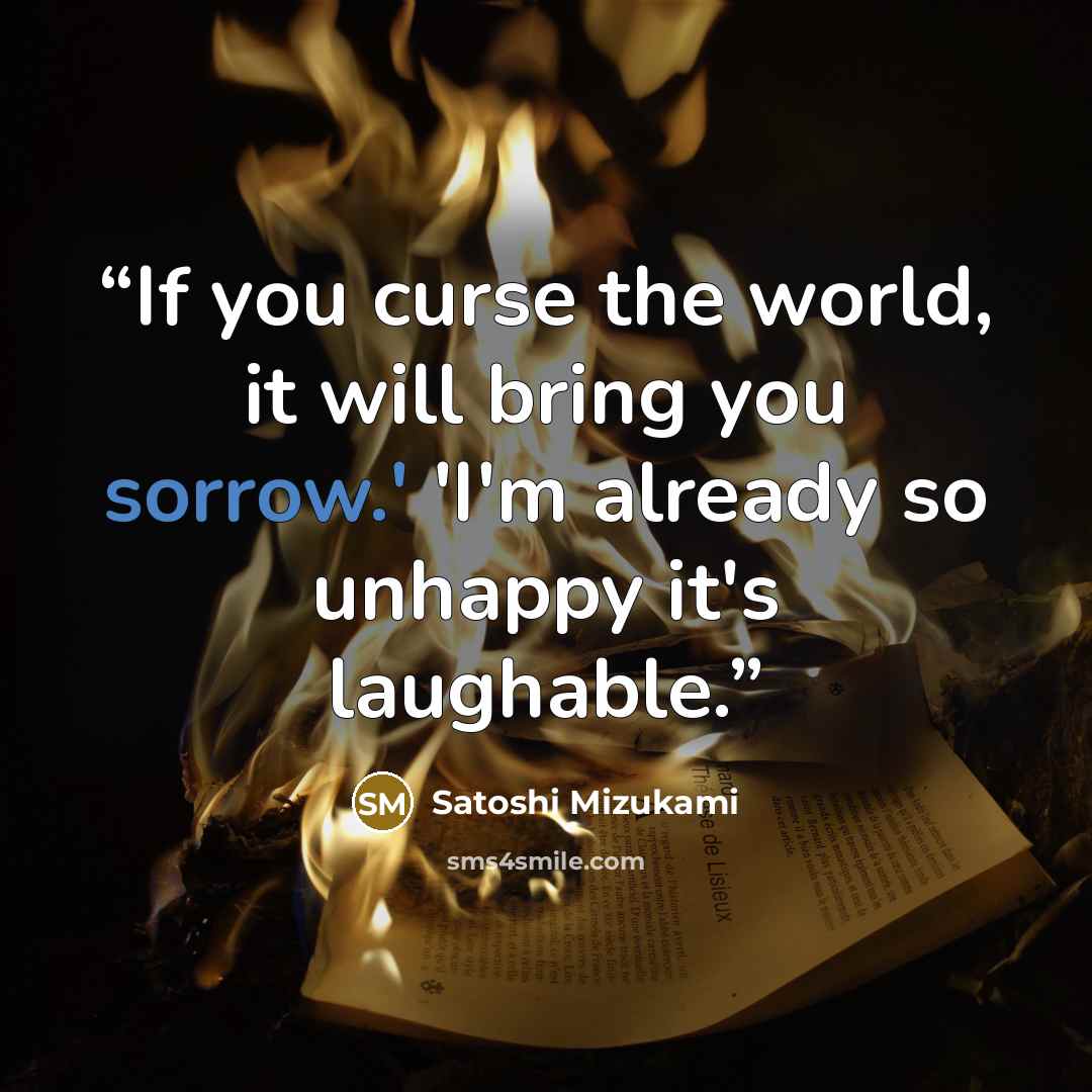 “If you curse the world, it will bring you sorrow.' 'I'm already so unhappy it's laughable.” quote by Satoshi Mizukami