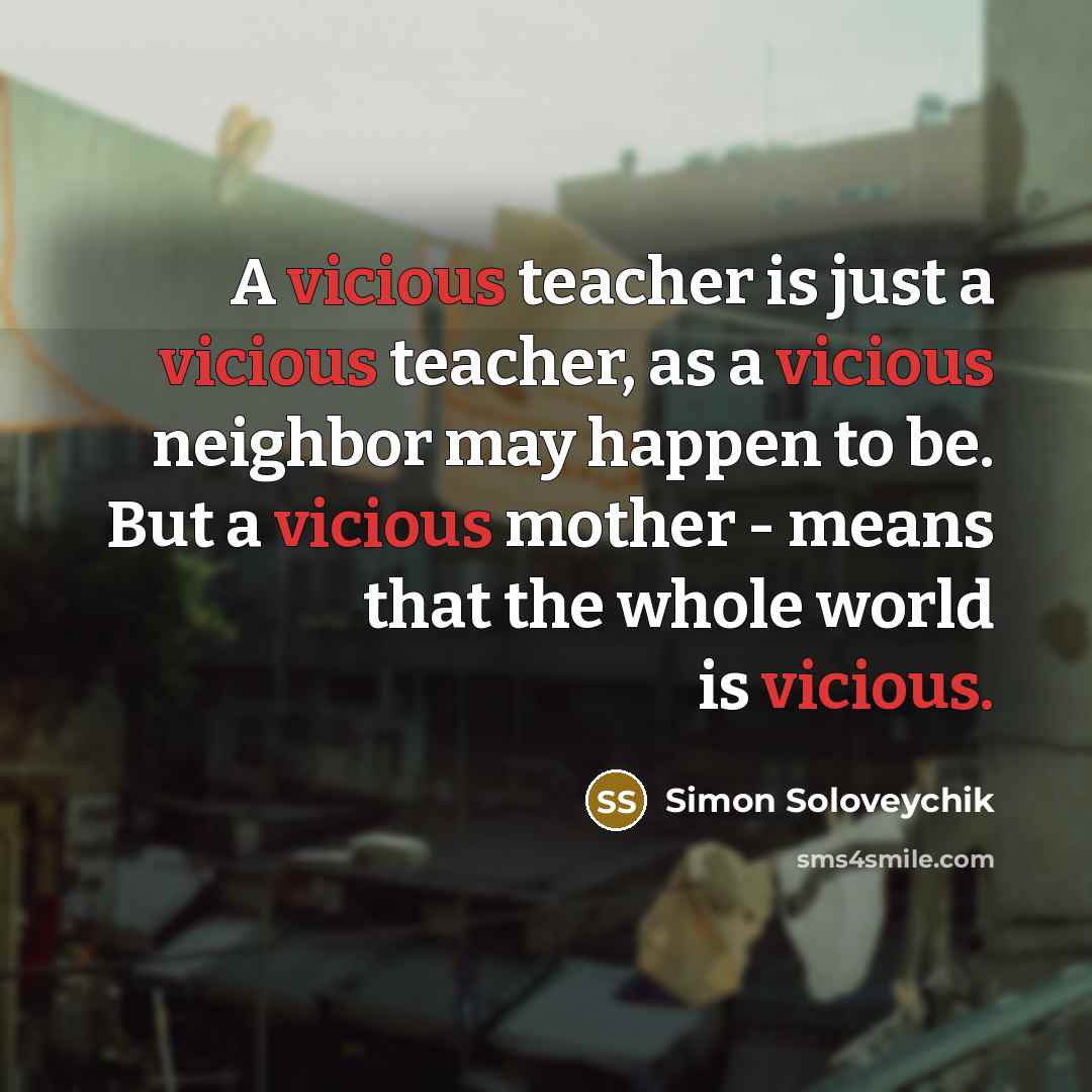 “A vicious teacher is just a vicious teacher, as a vicious neighbor may happen to be. But a vicious mother - means that the whole world is vicious.” quote by Simon Soloveychik