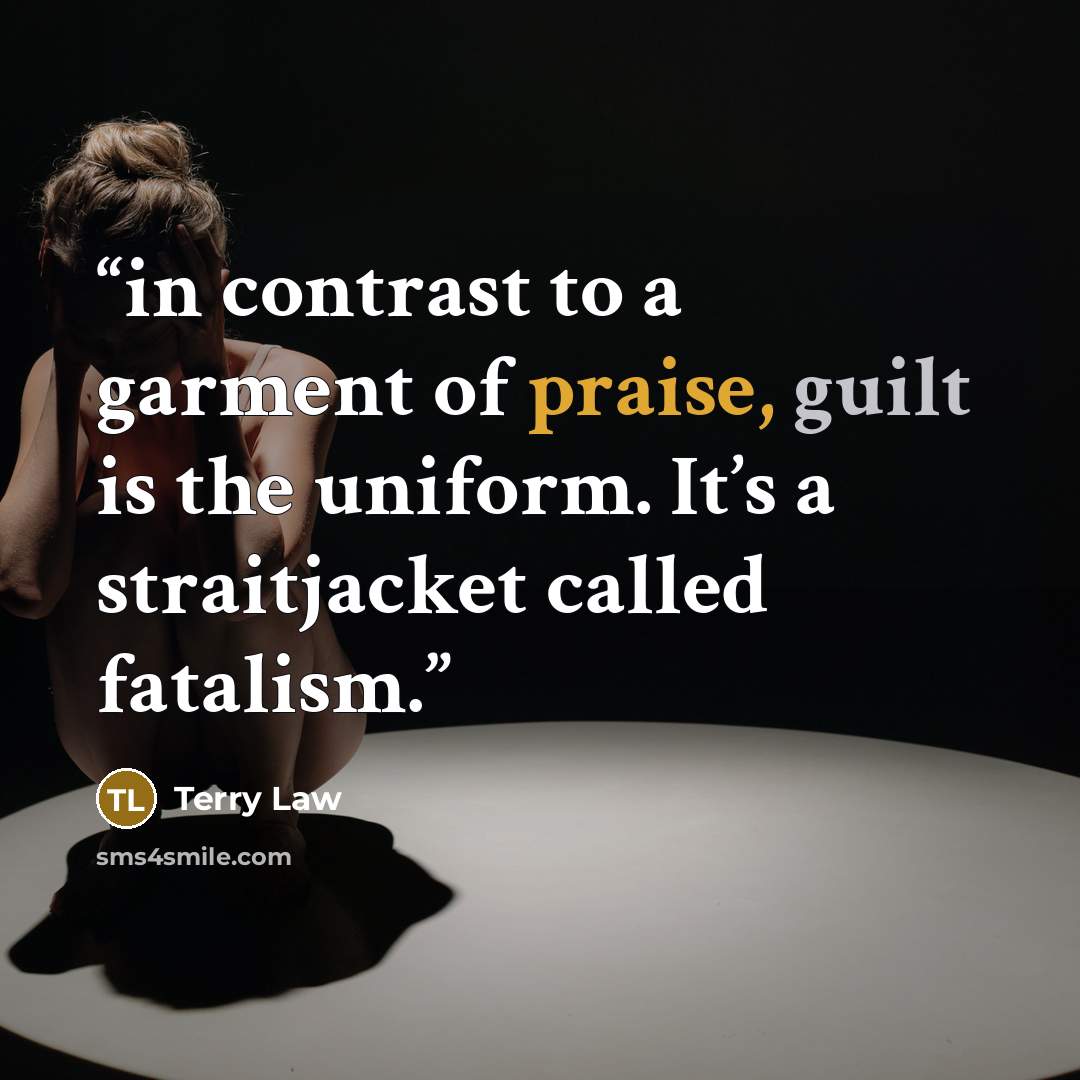 “in contrast to a garment of praise, guilt is the uniform. It’s a straitjacket called fatalism.” quote by Terry Law