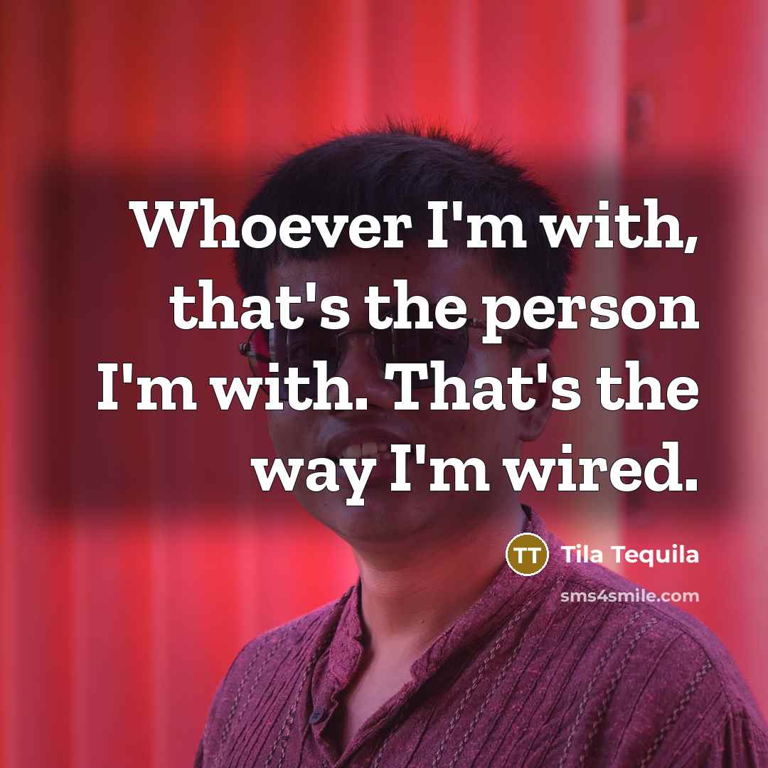 “Whoever I'm with, that's the person I'm with. That's the way I'm wired.” quote by Tila Tequila