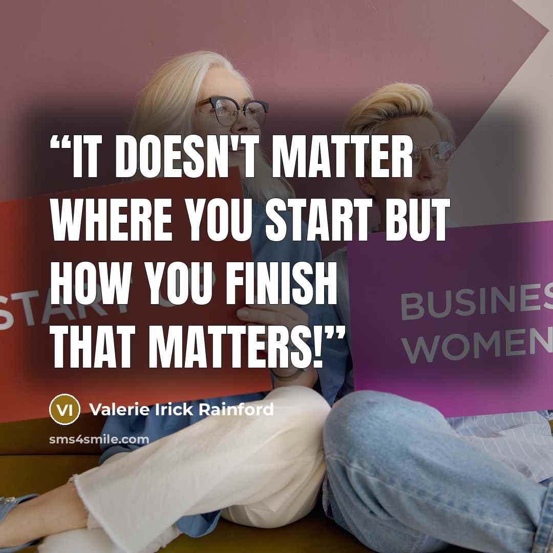“It doesn't matter where you start but how you finish that matters!” quote by Valerie Irick Rainford